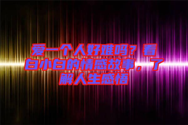 愛一個人好難嗎？看白小白的情感故事，了解人生感悟