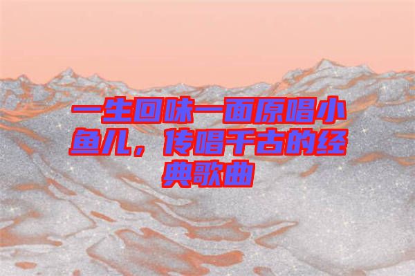 一生回味一面原唱小魚兒，傳唱千古的經(jīng)典歌曲