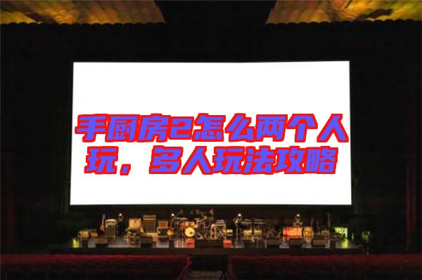 手廚房2怎么兩個人玩，多人玩法攻略