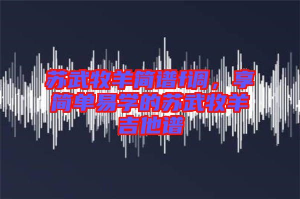 蘇武牧羊簡(jiǎn)譜f調(diào)，享簡(jiǎn)單易學(xué)的蘇武牧羊吉他譜
