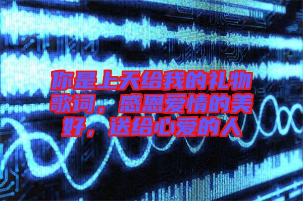 你是上天給我的禮物歌詞，感恩愛情的美好，送給心愛的人