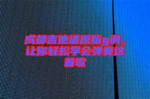 成都吉他譜原版g調(diào)，讓你輕松學(xué)會(huì)彈奏這首歌