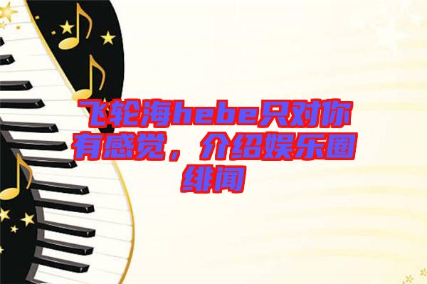 飛輪海hebe只對你有感覺，介紹娛樂圈緋聞