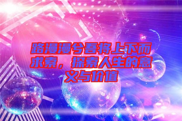 路漫漫兮吾將上下而求索，探索人生的意義與價(jià)值