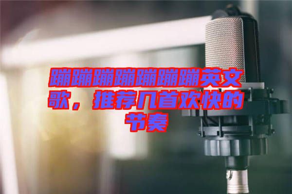 蹦蹦蹦蹦蹦蹦蹦英文歌，推薦幾首歡快的節(jié)奏