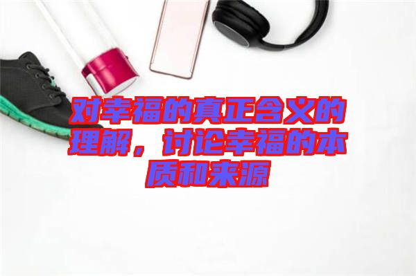 對(duì)幸福的真正含義的理解，討論幸福的本質(zhì)和來(lái)源