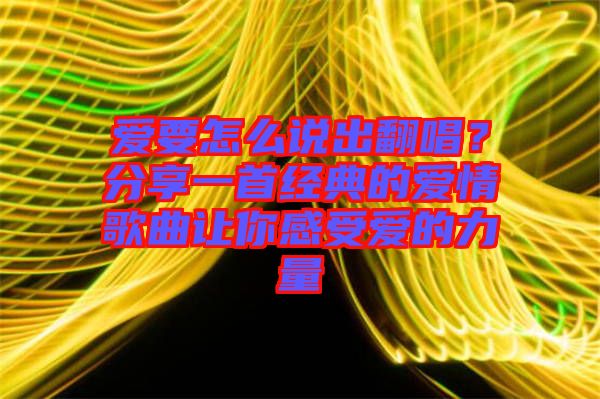 愛要怎么說出翻唱？分享一首經(jīng)典的愛情歌曲讓你感受愛的力量