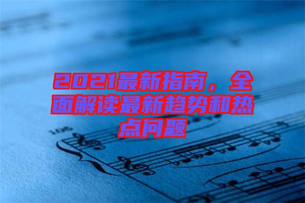 2021最新指南，全面解讀最新趨勢和熱點問題