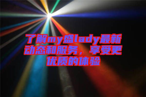 了解my盛lady最新動態(tài)和服務(wù)，享受更優(yōu)質(zhì)的體驗