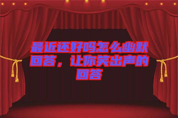 最近還好嗎怎么幽默回答，讓你笑出聲的回答