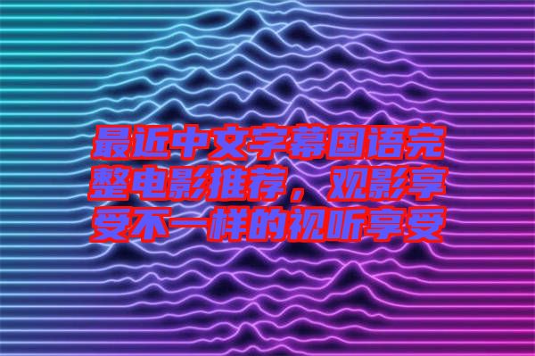 最近中文字幕國語完整電影推薦，觀影享受不一樣的視聽享受