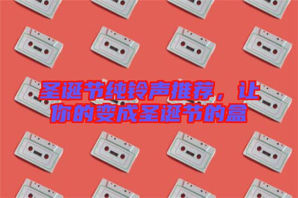 圣誕節(jié)純鈴聲推薦，讓你的變成圣誕節(jié)的盒