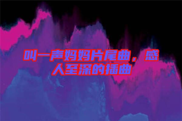 叫一聲媽媽片尾曲，感人至深的插曲
