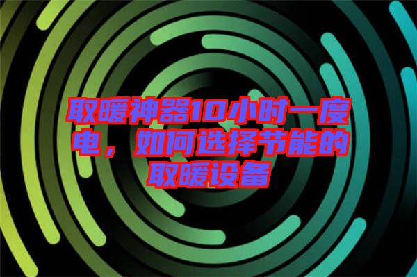 取暖神器10小時(shí)一度電，如何選擇節(jié)能的取暖設(shè)備
