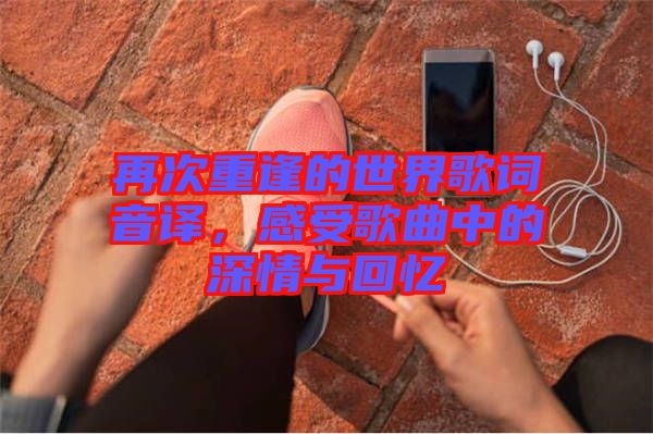 再次重逢的世界歌詞音譯，感受歌曲中的深情與回憶