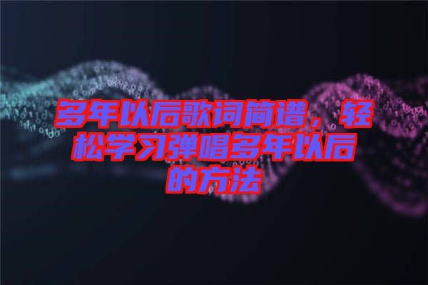 多年以后歌詞簡譜，輕松學(xué)習(xí)彈唱多年以后的方法