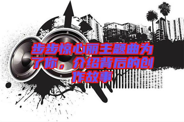 步步驚心麗主題曲為了你，介紹背后的創(chuàng)作故事