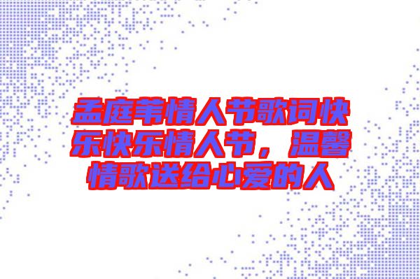 孟庭葦情人節(jié)歌詞快樂快樂情人節(jié)，溫馨情歌送給心愛的人
