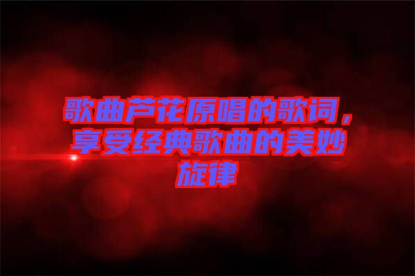 歌曲蘆花原唱的歌詞，享受經(jīng)典歌曲的美妙旋律