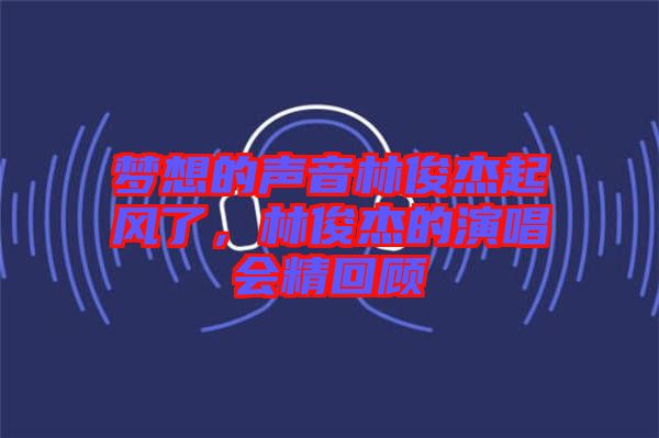 夢想的聲音林俊杰起風了，林俊杰的演唱會精回顧