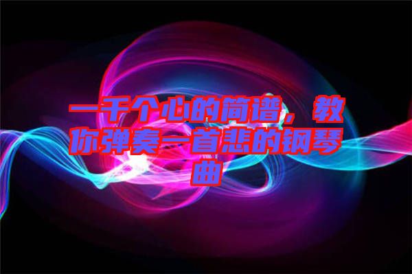 一千個(gè)心的簡(jiǎn)譜，教你彈奏一首悲的鋼琴曲