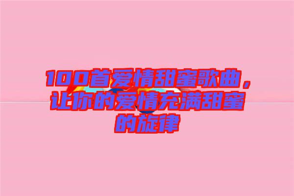 100首愛情甜蜜歌曲，讓你的愛情充滿甜蜜的旋律