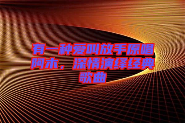 有一種愛叫放手原唱阿木，深情演繹經(jīng)典歌曲