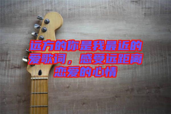 遠(yuǎn)方的你是我最近的愛歌詞，感受遠(yuǎn)距離戀愛的心情
