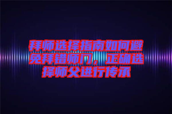 拜師選擇指南如何避免拜錯師門，正確選擇師父進行傳承