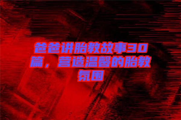 爸爸講胎教故事30篇，營(yíng)造溫馨的胎教氛圍