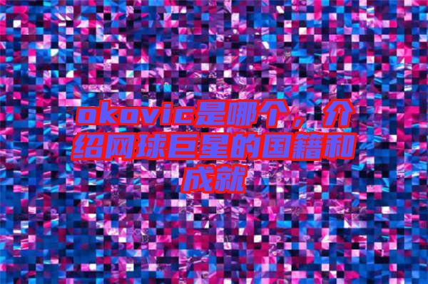 okovic是哪個，介紹網球巨星的國籍和成就