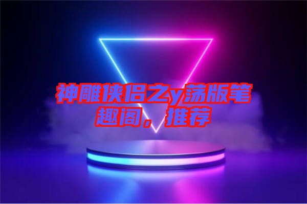 神雕俠侶之y蕩版筆趣閣，推薦