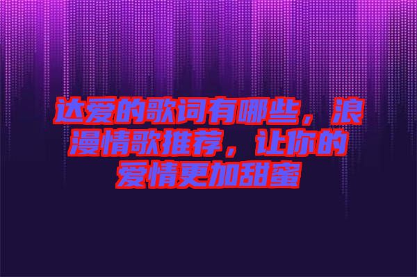 達(dá)愛的歌詞有哪些，浪漫情歌推薦，讓你的愛情更加甜蜜