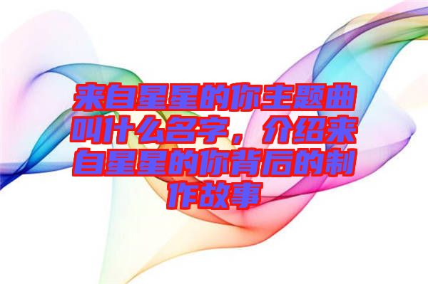 來(lái)自星星的你主題曲叫什么名字，介紹來(lái)自星星的你背后的制作故事