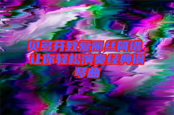 貝多芬致愛麗絲簡譜，讓你輕松演奏經(jīng)典鋼琴曲