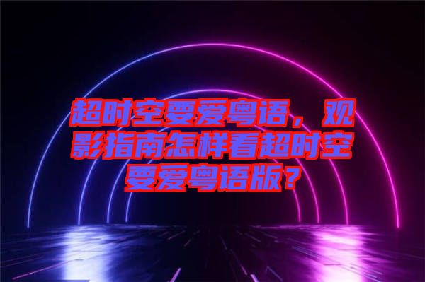 超時空要愛粵語，觀影指南怎樣看超時空要愛粵語版？