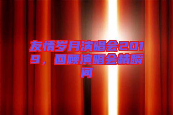 友情歲月演唱會(huì)2019，回顧演唱會(huì)精瞬間