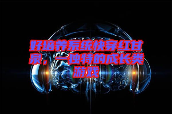 好培養(yǎng)系統(tǒng)快穿紅甘泉，一獨(dú)特的成長類游戲