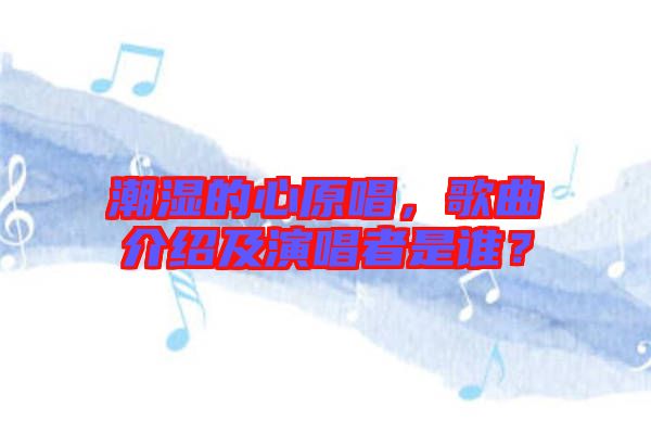 潮濕的心原唱，歌曲介紹及演唱者是誰？