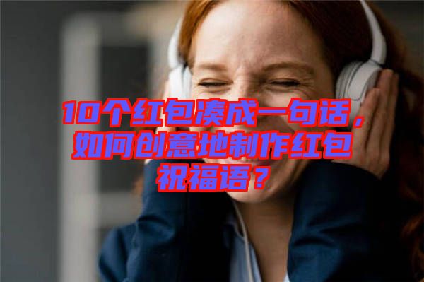 10個(gè)紅包湊成一句話，如何創(chuàng)意地制作紅包祝福語？