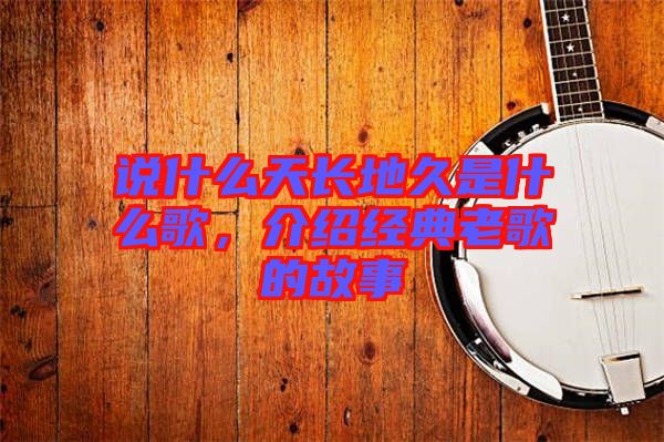 說什么天長地久是什么歌，介紹經(jīng)典老歌的故事