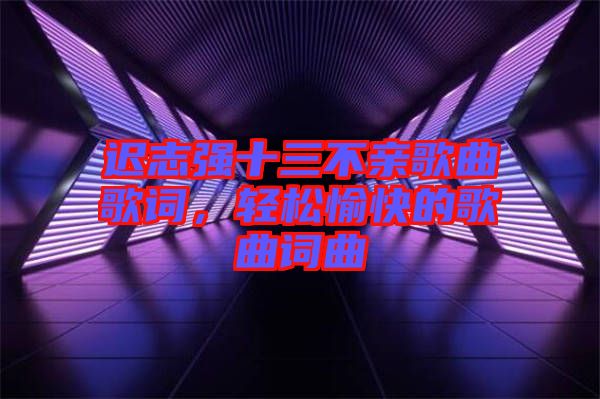 遲志強(qiáng)十三不親歌曲歌詞，輕松愉快的歌曲詞曲
