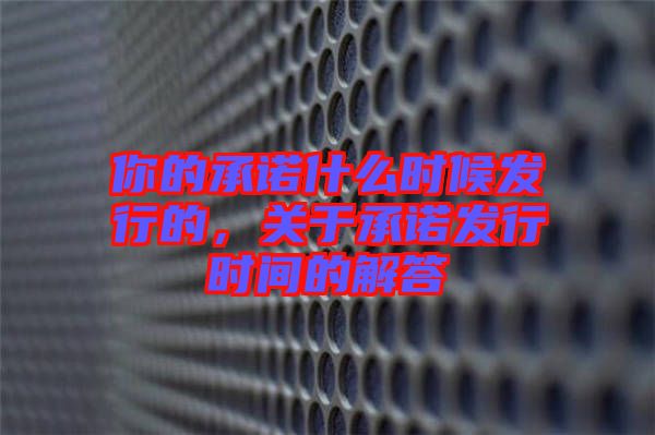 你的承諾什么時候發(fā)行的，關(guān)于承諾發(fā)行時間的解答