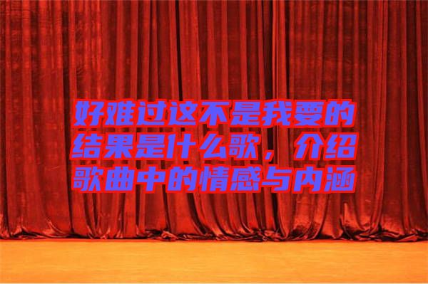 好難過這不是我要的結(jié)果是什么歌，介紹歌曲中的情感與內(nèi)涵