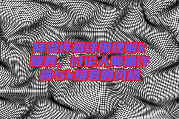 降溫許嵩詳細(xì)理解k耀君，討論人降溫許嵩與k耀君的風(fēng)格