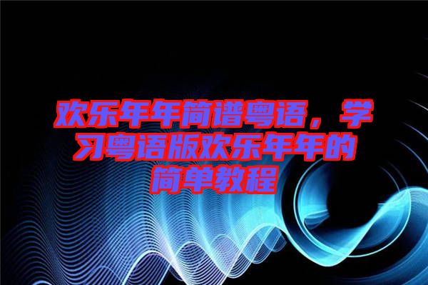 歡樂年年簡譜粵語，學(xué)習(xí)粵語版歡樂年年的簡單教程