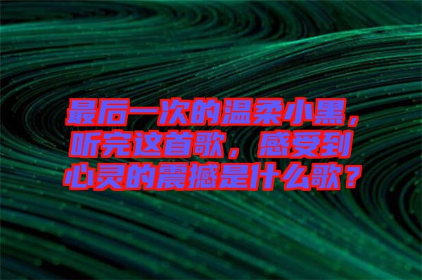 最后一次的溫柔小黑，聽完這首歌，感受到心靈的震撼是什么歌？