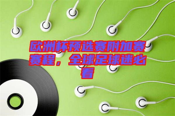 歐洲杯預(yù)選賽附加賽賽程，全球足球迷必看