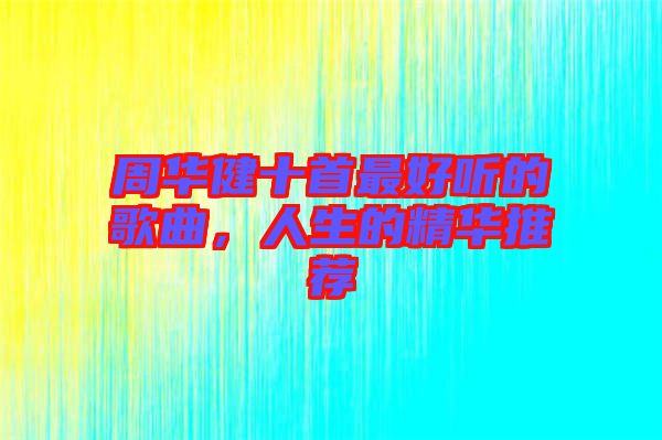 周華健十首最好聽(tīng)的歌曲，人生的精華推薦