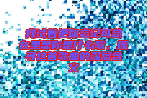 我試著把你忘記可總在里想你是什么歌，探尋這首歌曲的深層含義